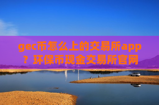 gec币怎么上的交易所app?环保币现金交易所官网-第1张图片-币圈网 gec币怎么上的交易所app?环保币现金交易所官网-第1张图片-币圈网