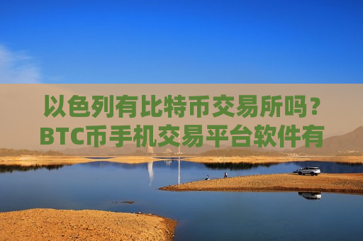 以色列有比特币交易所吗?BTC币手机交易平台软件有哪几个-第1张图片-币圈网 以色列有比特币交易所吗?BTC币手机交易平台软件有哪几个-第1张图片-币圈网