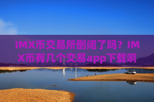IMX币交易所倒闭了吗?IMX币有几个交易app下载啊-第1张图片-币圈网 IMX币交易所倒闭了吗?IMX币有几个交易app下载啊-第1张图片-币圈网