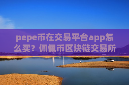 pepe币在交易平台app怎么买?佩佩币区块链交易所app下载-第1张图片-币圈网 pepe币在交易平台app怎么买?佩佩币区块链交易所app下载-第1张图片-币圈网