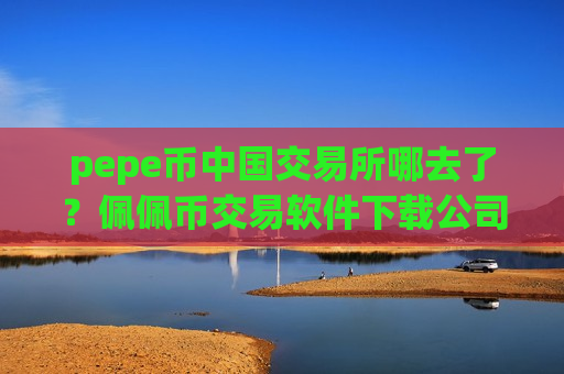 pepe币中国交易所哪去了?佩佩币交易软件下载公司-第1张图片-币圈网 pepe币中国交易所哪去了?佩佩币交易软件下载公司-第1张图片-币圈网