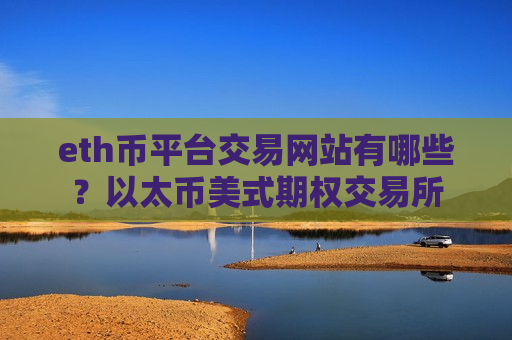 eth币平台交易网站有哪些?以太币美式期权交易所-第1张图片-币圈网 eth币平台交易网站有哪些?以太币美式期权交易所-第1张图片-币圈网