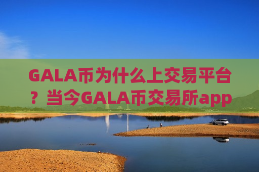 GALA币为什么上交易平台?当今GALA币交易所app下载排名-第1张图片-币圈网 GALA币为什么上交易平台?当今GALA币交易所app下载排名-第1张图片-币圈网