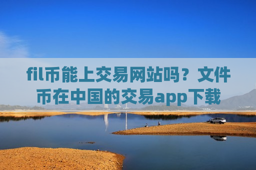 fil币能上交易网站吗?文件币在中国的交易app下载-第1张图片-币圈网 fil币能上交易网站吗?文件币在中国的交易app下载-第1张图片-币圈网
