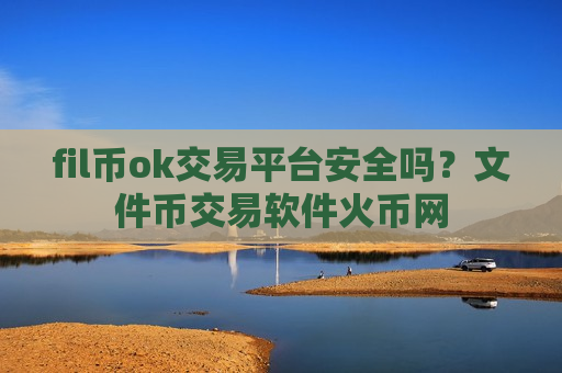 fil币ok交易平台安全吗？文件币交易软件火币网-第1张图片-币圈网