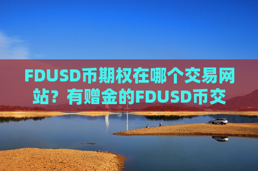 FDUSD币期权在哪个交易网站?有赠金的FDUSD币交易软件-第1张图片-币圈网 FDUSD币期权在哪个交易网站?有赠金的FDUSD币交易软件-第1张图片-币圈网