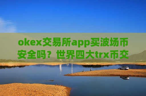 okex交易所app买波场币安全吗?世界四大trx币交易所-第1张图片-币圈网 okex交易所app买波场币安全吗?世界四大trx币交易所-第1张图片-币圈网
