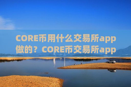 CORE币用什么交易所app做的?CORE币交易所app下载导航网-第1张图片-币圈网 CORE币用什么交易所app做的?CORE币交易所app下载导航网-第1张图片-币圈网