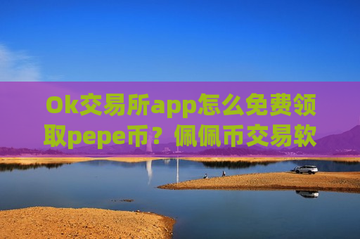 Ok交易所app怎么免费领取pepe币？佩佩币交易软件如何购买-第1张图片-币圈网