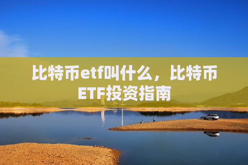 比特币etf叫什么,比特币ETF投资指南-第1张图片-币圈网 比特币etf叫什么,比特币ETF投资指南-第1张图片-币圈网