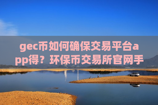 gec币如何确保交易平台app得?环保币交易所官网手机版APP下载-第1张图片-币圈网 gec币如何确保交易平台app得?环保币交易所官网手机版APP下载-第1张图片-币圈网