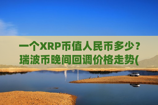 一个XRP币值人民币多少？瑞波币晚间回调价格走势(现价17.9304元)-第1张图片-币圈网