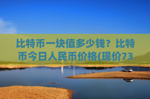 比特币一块值多少钱?比特币今日人民币价格(现价737472.99元)-第1张图片-币圈网 比特币一块值多少钱?比特币今日人民币价格(现价737472.99元)-第1张图片-币圈网