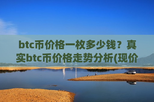 btc币价格一枚多少钱?真实btc币价格走势分析(现价737457.28元)-第1张图片-币圈网 btc币价格一枚多少钱?真实btc币价格走势分析(现价737457.28元)-第1张图片-币圈网