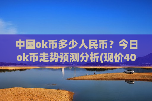 中国ok币多少人民币?今日ok币走势预测分析(现价400.061元)-第1张图片-币圈网 中国ok币多少人民币?今日ok币走势预测分析(现价400.061元)-第1张图片-币圈网
