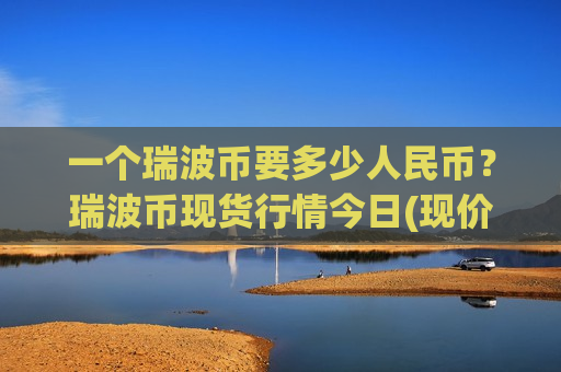 一个瑞波币要多少人民币?瑞波币现货行情今日(现价17.8184元)-第1张图片-币圈网 一个瑞波币要多少人民币?瑞波币现货行情今日(现价17.8184元)-第1张图片-币圈网