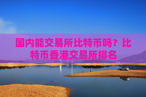 国内能交易所比特币吗?比特币香港交易所排名-第1张图片-币圈网 国内能交易所比特币吗?比特币香港交易所排名-第1张图片-币圈网