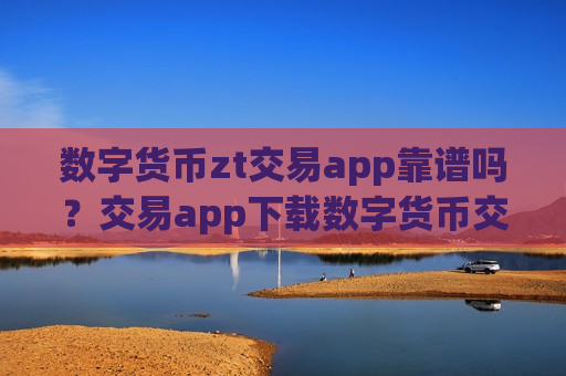 数字货币zt交易app靠谱吗？交易app下载数字货币交易-第1张图片-币圈网