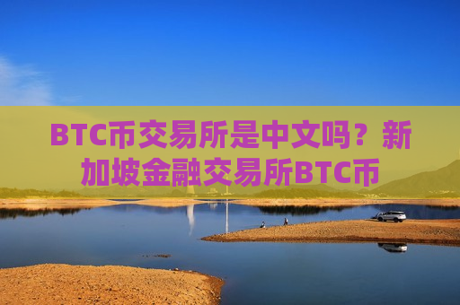 BTC币交易所是中文吗?新加坡金融交易所BTC币-第1张图片-币圈网 BTC币交易所是中文吗?新加坡金融交易所BTC币-第1张图片-币圈网