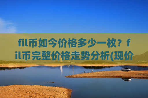 fil币如今价格多少一枚？fil币完整价格走势分析(现价57.2845元)