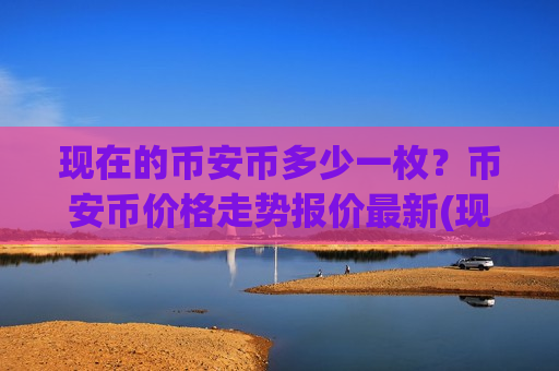 现在的币安币多少一枚?币安币价格走势报价最新(现价5486.98元)-第1张图片-币圈网 现在的币安币多少一枚?币安币价格走势报价最新(现价5486.98元)-第1张图片-币圈网
