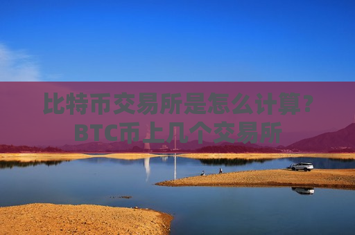 比特币交易所是怎么计算?BTC币上几个交易所-第1张图片-币圈网 比特币交易所是怎么计算?BTC币上几个交易所-第1张图片-币圈网