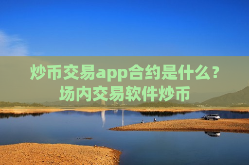 炒币交易app合约是什么?场内交易软件炒币-第1张图片-币圈网 炒币交易app合约是什么?场内交易软件炒币-第1张图片-币圈网