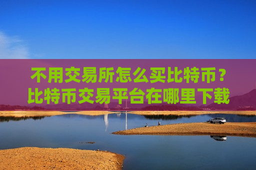 不用交易所怎么买比特币?比特币交易平台在哪里下载-第1张图片-币圈网 不用交易所怎么买比特币?比特币交易平台在哪里下载-第1张图片-币圈网