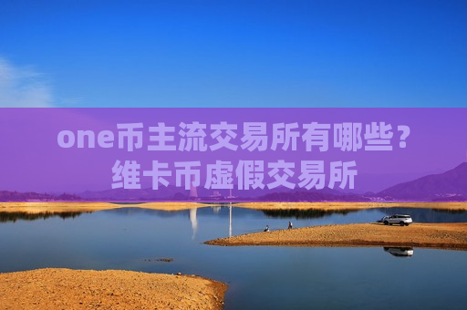 one币主流交易所有哪些？维卡币虚假交易所-第1张图片-币圈网