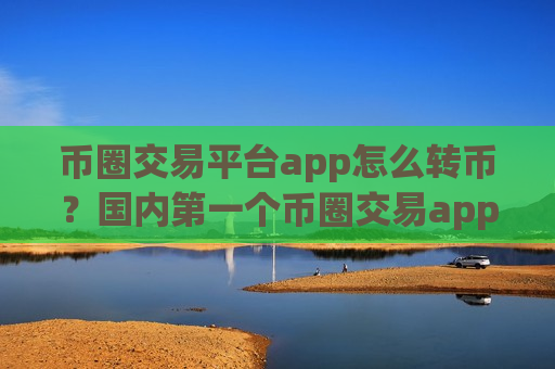 币圈交易平台app怎么转币？国内第一个币圈交易app-第1张图片-币圈网