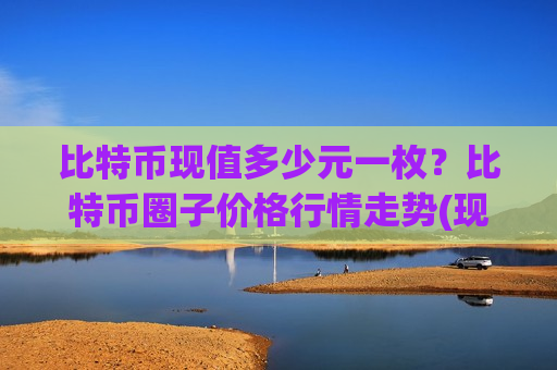 比特币现值多少元一枚?比特币圈子价格行情走势(现价725068.64元)-第1张图片-币圈网 比特币现值多少元一枚?比特币圈子价格行情走势(现价725068.64元)-第1张图片-币圈网