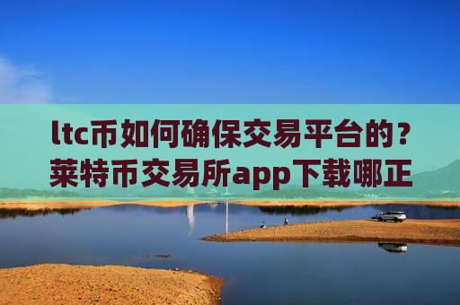 ltc币如何确保交易平台的？莱特币交易所app下载哪正规-第1张图片-币圈网