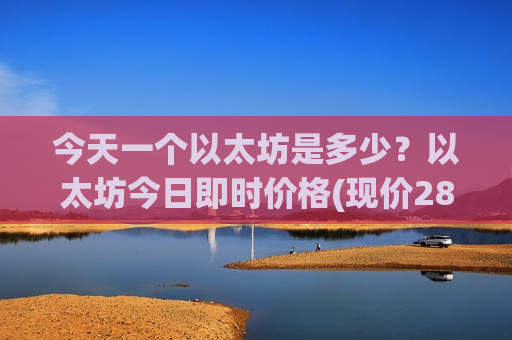 今天一个以太坊是多少?以太坊今日即时价格(现价28367.64元)-第1张图片-币圈网 今天一个以太坊是多少?以太坊今日即时价格(现价28367.64元)-第1张图片-币圈网