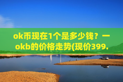 ok币现在1个是多少钱?一okb的价格走势(现价399.875元)-第1张图片-币圈网 ok币现在1个是多少钱?一okb的价格走势(现价399.875元)-第1张图片-币圈网
