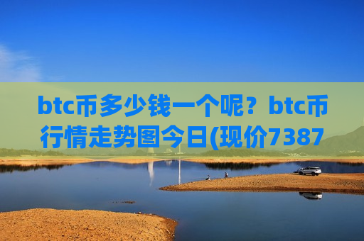 btc币多少钱一个呢?btc币行情走势图今日(现价738742.15元)-第1张图片-币圈网 btc币多少钱一个呢?btc币行情走势图今日(现价738742.15元)-第1张图片-币圈网
