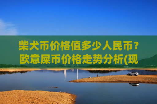 柴犬币价格值多少人民币?欧意屎币价格走势分析(现价0.00020517元)-第1张图片-币圈网 柴犬币价格值多少人民币?欧意屎币价格走势分析(现价0.00020517元)-第1张图片-币圈网