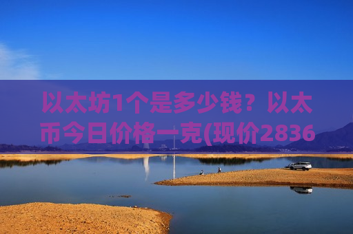 以太坊1个是多少钱?以太币今日价格一克(现价28367.49元)-第1张图片-币圈网 以太坊1个是多少钱?以太币今日价格一克(现价28367.49元)-第1张图片-币圈网