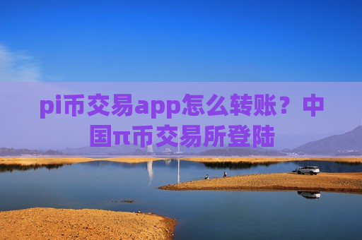 pi币交易app怎么转账?中国π币交易所登陆-第1张图片-币圈网 pi币交易app怎么转账?中国π币交易所登陆-第1张图片-币圈网