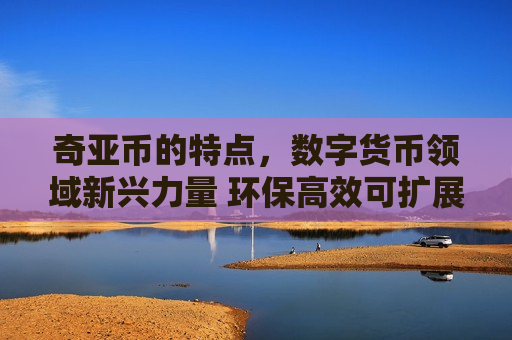 奇亚币的特点,数字货币领域新兴力量 环保高效可扩展-第1张图片-币圈网 奇亚币的特点,数字货币领域新兴力量 环保高效可扩展-第1张图片-币圈网