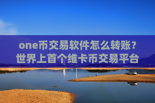 one币交易软件怎么转账?世界上首个维卡币交易平台app-第1张图片-币圈网 one币交易软件怎么转账?世界上首个维卡币交易平台app-第1张图片-币圈网