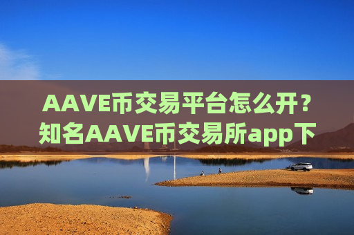 AAVE币交易平台怎么开?知名AAVE币交易所app下载-第1张图片-币圈网 AAVE币交易平台怎么开?知名AAVE币交易所app下载-第1张图片-币圈网