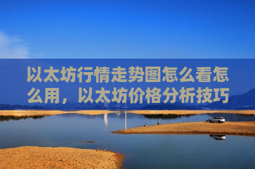 以太坊行情走势图怎么看怎么用，以太坊价格分析技巧与应用指南-第1张图片-币圈网