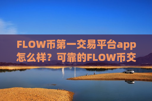 FLOW币第一交易平台app怎么样?可靠的FLOW币交易所-第1张图片-币圈网 FLOW币第一交易平台app怎么样?可靠的FLOW币交易所-第1张图片-币圈网