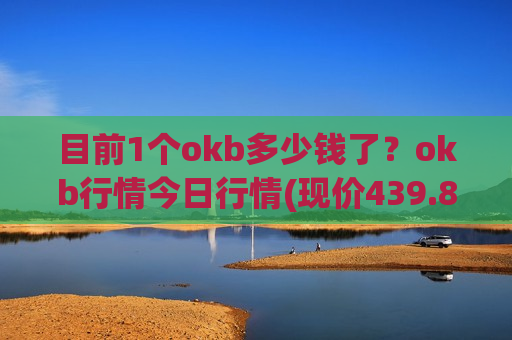 目前1个okb多少钱了?okb行情今日行情(现价439.856元)-第1张图片-币圈网 目前1个okb多少钱了?okb行情今日行情(现价439.856元)-第1张图片-币圈网