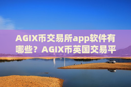 AGIX币交易所app软件有哪些？AGIX币英国交易平台app-第1张图片-币圈网