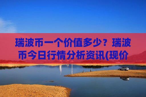 瑞波币一个价值多少?瑞波币今日行情分析资讯(现价17.5936元)-第1张图片-币圈网 瑞波币一个价值多少?瑞波币今日行情分析资讯(现价17.5936元)-第1张图片-币圈网
