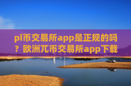 pi币交易所app是正规的吗？欧洲兀币交易所app下载-第1张图片-币圈网