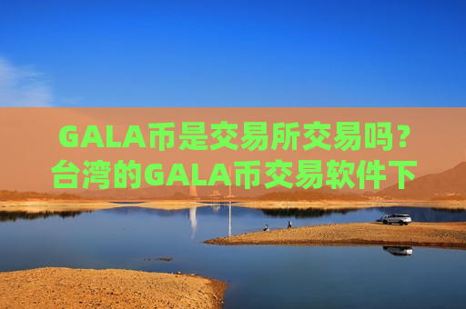 GALA币是交易所交易吗?台湾的GALA币交易软件下载-第1张图片-币圈网 GALA币是交易所交易吗?台湾的GALA币交易软件下载-第1张图片-币圈网