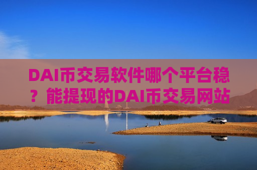 DAI币交易软件哪个平台稳?能提现的DAI币交易网站-第1张图片-币圈网 DAI币交易软件哪个平台稳?能提现的DAI币交易网站-第1张图片-币圈网