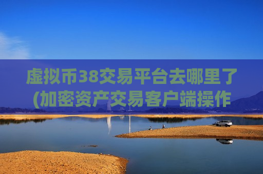 虚拟币38交易平台去哪里了(加密资产交易客户端操作攻略)-第1张图片-币圈网